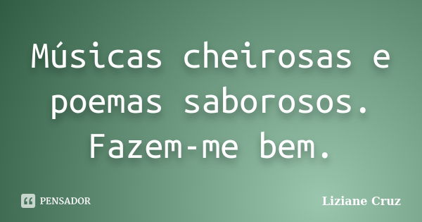 Músicas cheirosas e poemas saborosos. Fazem-me bem.... Frase de Liziane Cruz.