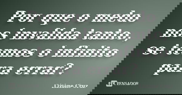 Por que o medo nos invalida tanto, se temos o infinito para errar?... Frase de Liziane Cruz.