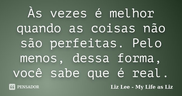 Às vezes é melhor quando as coisas não são perfeitas. Pelo menos, dessa forma, você sabe que é real.... Frase de Liz Lee - My Life as Liz.