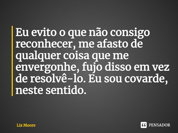 Eu evito o que não consigo reconhecer, me afasto de qualquer coisa que me envergonhe, fujo disso em vez de resolvê-lo. Eu sou covarde, neste sentido.... Frase de Liz Moore.