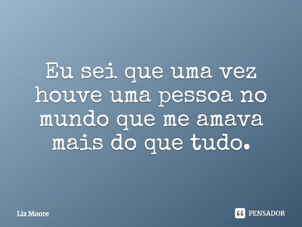 Eu sei que uma vez houve uma pessoa no mundo que me amava mais do que tudo.... Frase de Liz Moore.
