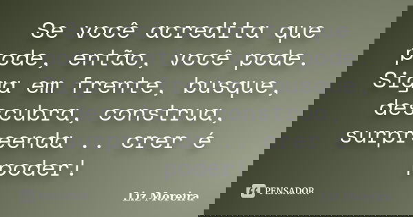 Se você acredita que pode, então, você pode. Siga em frente, busque, descubra, construa, surpreenda .. crer é poder!... Frase de Liz Moreira.