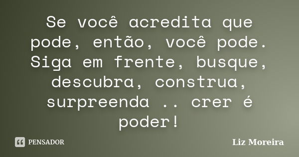 Se você acredita que pode, então, você pode. Siga em frente, busque, descubra, construa, surpreenda .. crer é poder!... Frase de Liz Moreira.