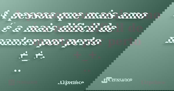 A pessoa que mais amo é a mais dificil de manter por perto +_+. ..... Frase de Lizprince.