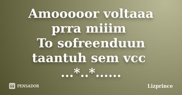 Amooooor voltaaa prra miiim To sofreenduun taantuh sem vcc ...*..*......... Frase de Lizprince.