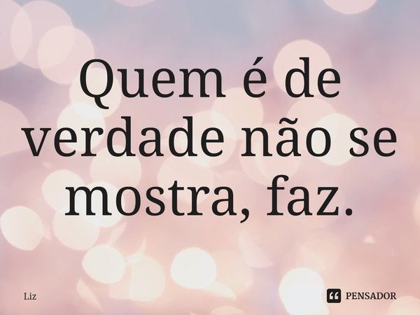 ⁠Quem é de verdade não se mostra, faz.... Frase de Liz.