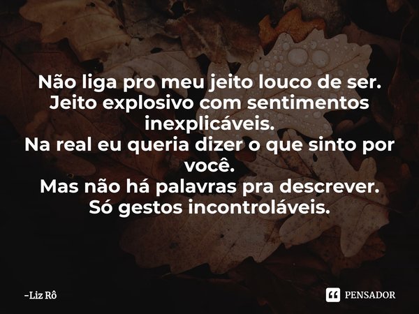 ⁠Não liga pro meu jeito louco de ser.
Jeito explosivo com sentimentos inexplicáveis.
Na real eu queria dizer o que sinto por você.
Mas não há palavras pra descr... Frase de Liz Rô.