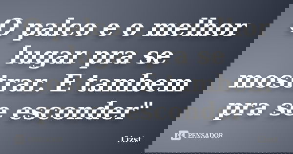 O palco e o melhor lugar pra se mostrar. E tambem pra se esconder"... Frase de Lizst.