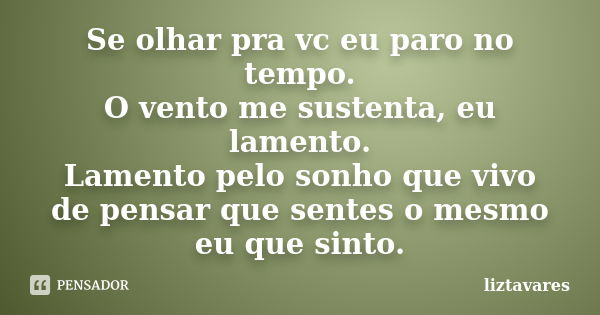 Se olhar pra vc eu paro no tempo. O vento me sustenta, eu lamento. Lamento pelo sonho que vivo de pensar que sentes o mesmo eu que sinto.... Frase de liztavares.