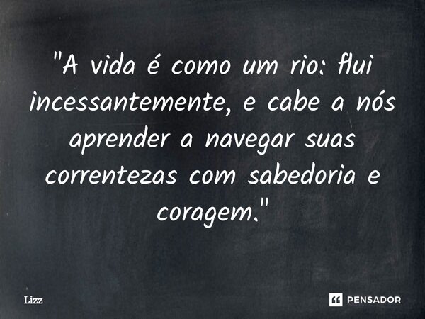 ⁠"A vida é como um rio: flui incessantemente, e cabe a nós aprender a navegar suas correntezas com sabedoria e coragem."... Frase de lizz.