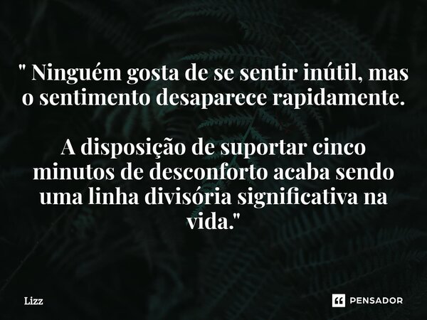 ⁠" Ninguém gosta de se sentir inútil, mas o sentimento desaparece rapidamente. A disposição de suportar cinco minutos de desconforto acaba sendo uma linha ... Frase de lizz.