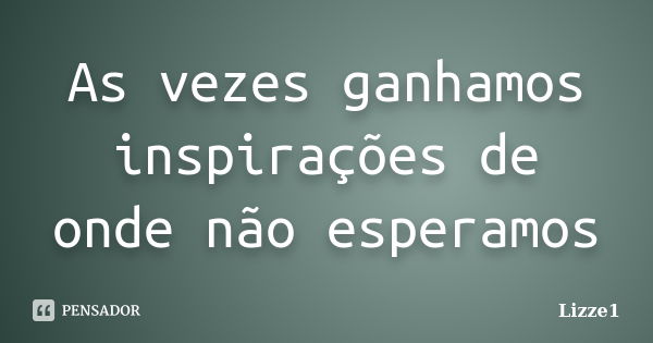 As vezes ganhamos inspirações de onde não esperamos... Frase de Lizze1.