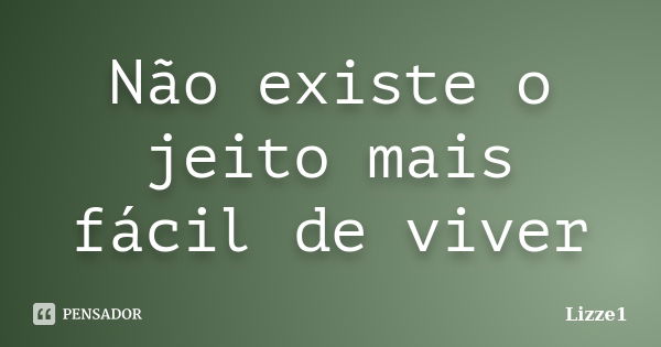 Não existe o jeito mais fácil de viver... Frase de Lizze1.