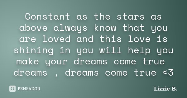 Constant as the stars as above always know that you are loved and this love is shining in you will help you make your dreams come true dreams , dreams come true... Frase de Lizzie B..