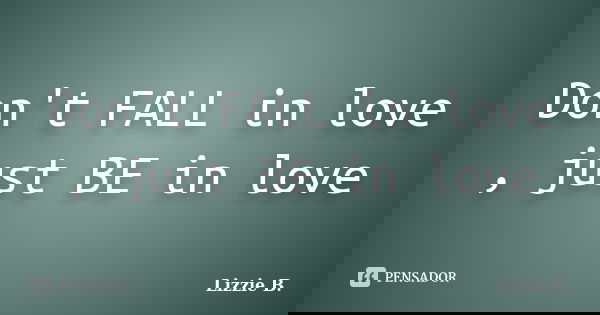 Don't FALL in love , just BE in love... Frase de Lizzie B..