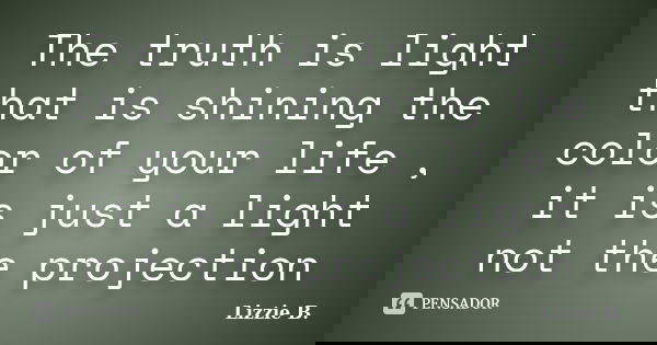 The truth is light that is shining the color of your life , it is just a light not the projection... Frase de Lizzie B..