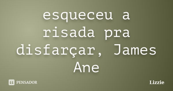 esqueceu a risada pra disfarçar, James Ane... Frase de Lizzie.