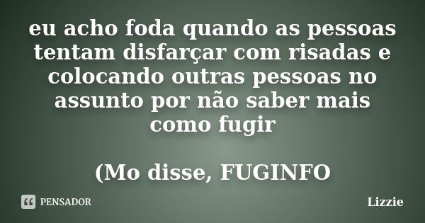 eu acho foda quando as pessoas tentam disfarçar com risadas e colocando outras pessoas no assunto por não saber mais como fugir (Mo disse, FUGINFO... Frase de Lizzie.