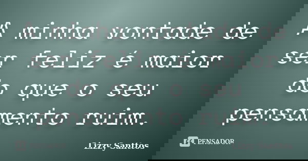A minha vontade de ser feliz é maior do que o seu pensamento ruim.... Frase de Lizzy Santtos.