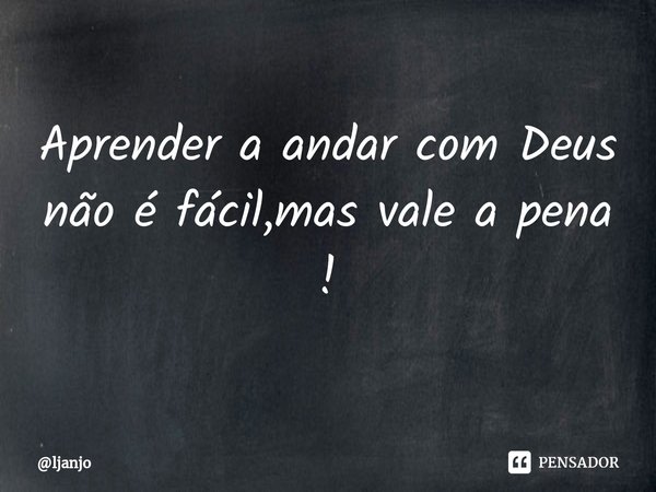 ⁠Aprender a andar com Deus não é fácil,mas vale a pena !... Frase de ljanjo.