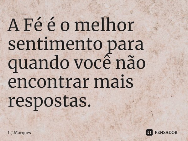 ⁠A Fé é o melhor sentimento para quando você não encontrar mais respostas.... Frase de L.J.Marques.