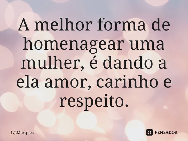 ⁠A melhor forma de homenagear uma mulher, é dando a ela amor, carinho e respeito.... Frase de L.J.Marques.