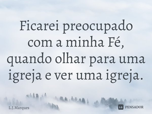 ⁠Ficarei preocupado com a minha Fé, quando olhar para uma igreja e ver uma igreja.... Frase de L.J.Marques.