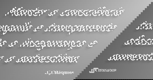 Manter a consciência tranquila e transparente afasta a insegurança e aumenta a autoestima.... Frase de L.J.Marques.