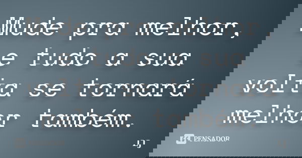 Mude pra melhor, e tudo a sua volta se tornará melhor também.... Frase de LJ.