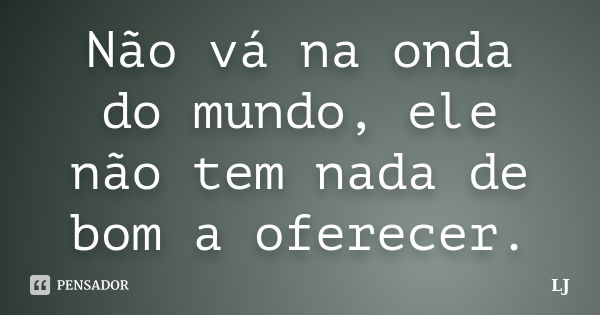 Não vá na onda do mundo, ele não tem nada de bom a oferecer.... Frase de LJ.