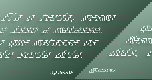 Ela o teria, mesmo que isso a matasse. Mesmo que matasse os dois, ele seria dela.... Frase de L.J. Smith.