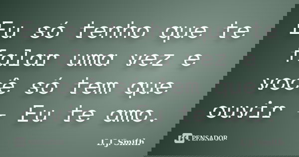 Eu só tenho que te falar uma vez e você só tem que ouvir - Eu te amo.... Frase de L.J. Smith.