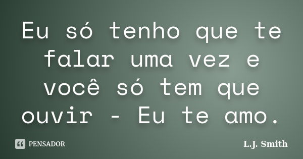 Eu só tenho que te falar uma vez e você só tem que ouvir - Eu te amo.... Frase de L.J. Smith.