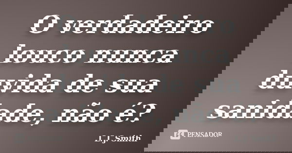 O verdadeiro louco nunca duvida de sua sanidade, não é?... Frase de L.J. Smith.