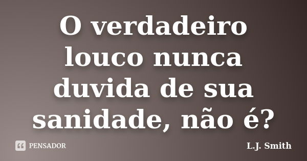 O verdadeiro louco nunca duvida de sua sanidade, não é?... Frase de L.J. Smith.