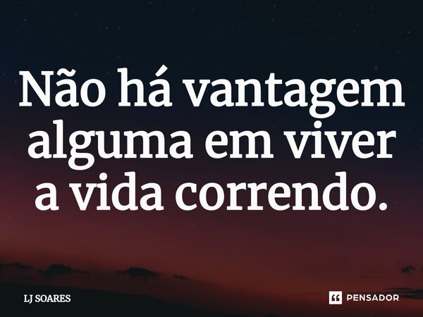 Não há vantagem alguma em viver a vida correndo⁠.... Frase de LJ SOARES.