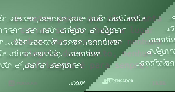 ás vezes penso que não adianta correr se não chego a lugar nenhum .Mas assim como nenhuma alegria dura muito, nenhum sofrimento é para sempre.... Frase de LkBk.