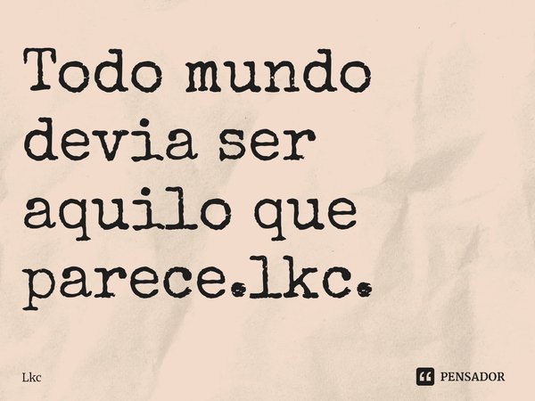⁠Todo mundo devia ser aquilo que parece.lkc.... Frase de Lkc.