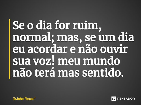 ⁠Se o dia for ruim, normal; mas, se um dia eu acordar e não ouvir sua voz! meu mundo não terá mas sentido.... Frase de lk.inho 
