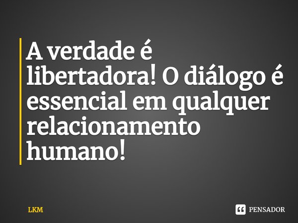 ⁠A verdade é libertadora! O diálogo é essencial em qualquer relacionamento humano!... Frase de lkm.