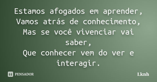 Estamos afogados em aprender, Vamos atrás de conhecimento, Mas se você vivenciar vai saber, Que conhecer vem do ver e interagir.... Frase de Lknh.