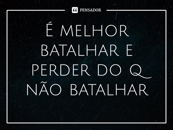 ⁠É melhor batalhar e perder do q não batalhar... Frase de L. Kracheski.