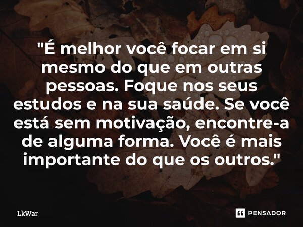 "É melhor você focar em si mesmo do que em outras pessoas. Foque nos seus estudos e na sua saúde. Se você está sem motivação, encontre-a de alguma forma. V... Frase de LkWar.