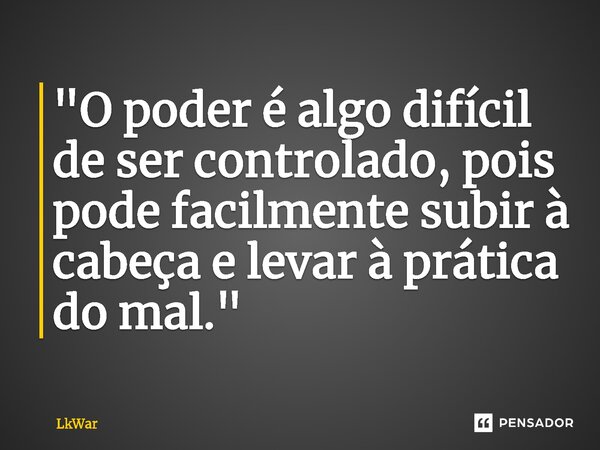 ⁠"O poder é algo difícil de ser controlado, pois pode facilmente subir à cabeça e levar à prática do mal."... Frase de LkWar.