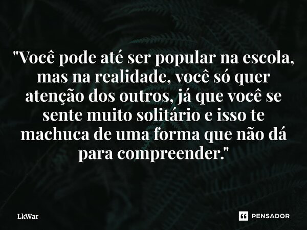 ⁠"Você pode até ser popular na escola, mas na realidade, você só quer atenção dos outros, já que você se sente muito solitário e isso te machuca de uma for... Frase de LkWar.