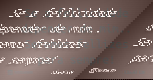 Se a fellicidade depender de mim.. Seremos fellizes para sempre!... Frase de Llaell GR.
