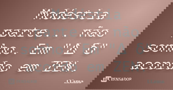 Modéstia parte... não sonho. Em "Δ δ" acordo em ZEN.... Frase de LLama.