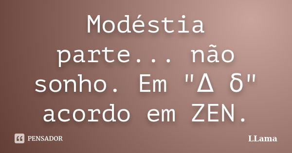 Modéstia parte... não sonho. Em "Δ δ" acordo em ZEN.... Frase de LLama.