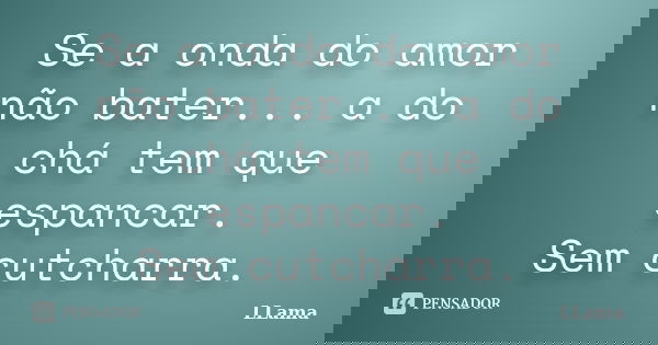 Se a onda do amor não bater... a do chá tem que espancar. Sem cutcharra.... Frase de LLama.
