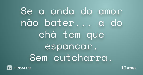 Se a onda do amor não bater... a do chá tem que espancar. Sem cutcharra.... Frase de LLama.